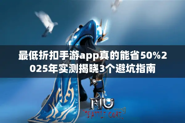 最低折扣手游app真的能省50%2025年实测揭晓3个避坑指南 最低折扣手游app真的能省50%2025年实测揭晓3个避坑指南