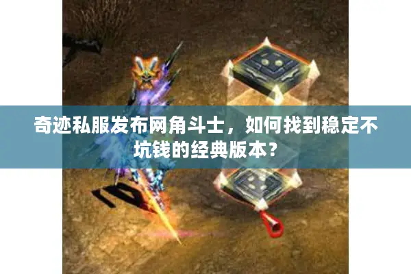 奇迹私服发布网角斗士,如何找到稳定不坑钱的经典版本? 奇迹私服发布网角斗士,如何找到稳定不坑钱的经典版本?