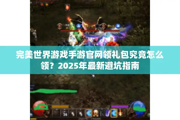 完美世界游戏手游官网领礼包究竟怎么领？2025年最新避坑指南