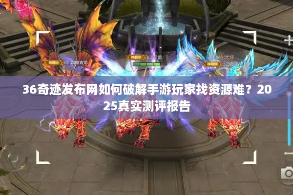 36奇迹发布网如何破解手游玩家找资源难？2025真实测评报告
