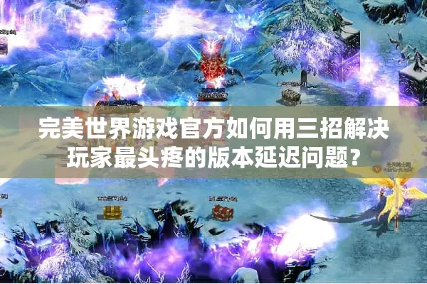 完美世界游戏官方如何用三招解决玩家最头疼的版本延迟问题？