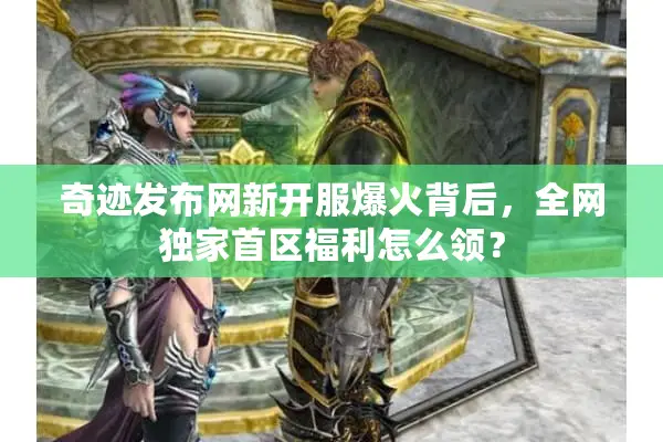 奇迹发布网新开服爆火背后，全网独家首区福利怎么领？