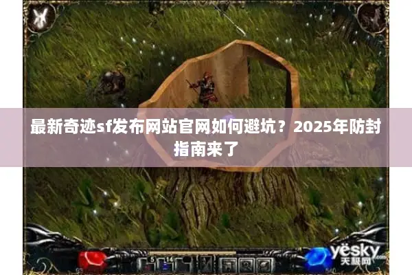 最新奇迹sf发布网站官网如何避坑？2025年防封指南来了