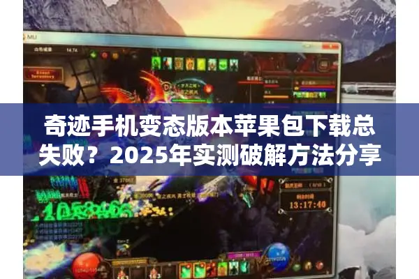 奇迹手机变态版本苹果包下载总失败?2025年实测破解方法分享 奇迹手机变态版本苹果包下载总失败?2025年实测破解方法分享