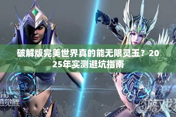 破解版完美世界真的能无限灵玉？2025年实测避坑指南