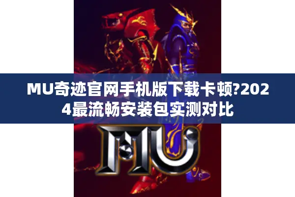 MU奇迹官网手机版下载卡顿?2024最流畅安装包实测对比