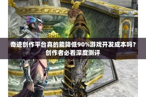 奇迹创作平台真的能降低90%游戏开发成本吗？创作者必看深度测评