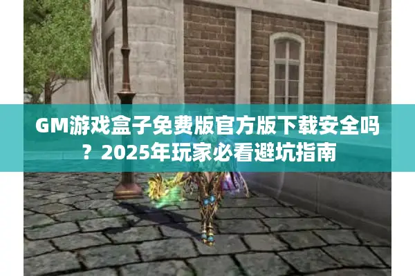 GM游戏盒子免费版官方版下载安全吗？2025年玩家必看避坑指南
