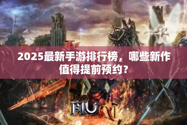 2025最新手游排行榜，哪些新作值得提前预约？