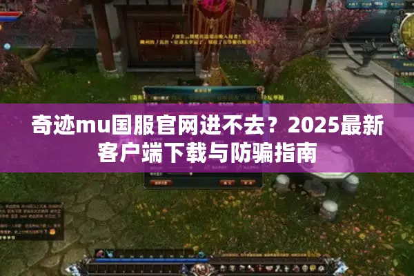 奇迹mu国服官网进不去？2025最新客户端下载与防骗指南