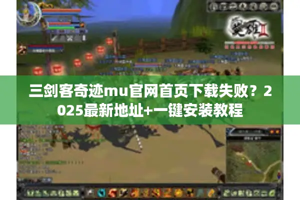 三剑客奇迹mu官网首页下载失败？2025最新地址+一键安装教程