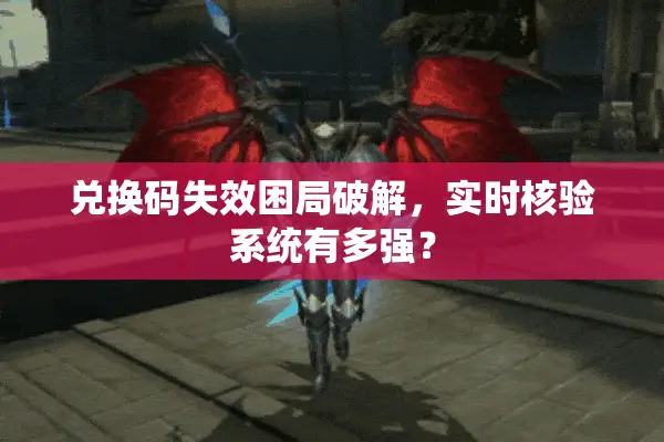 兑换码失效困局破解，实时核验系统有多强？
