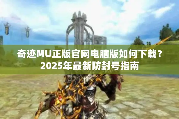奇迹MU正版官网电脑版如何下载？2025年最新防封号指南
