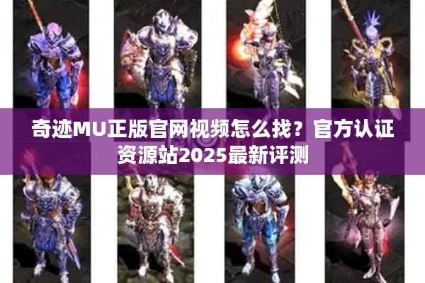 奇迹MU正版官网视频怎么找？官方认证资源站2025最新评测