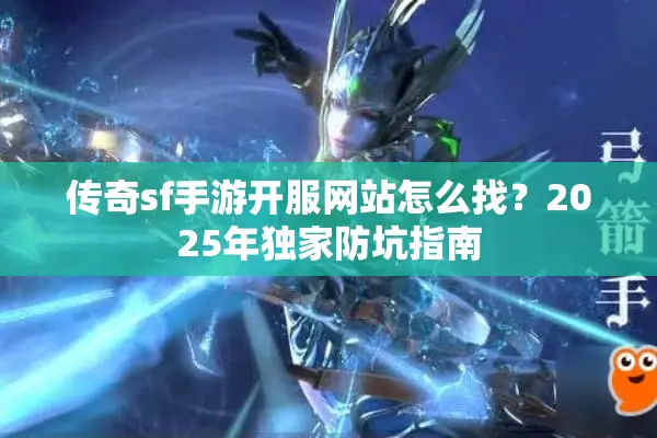 传奇sf手游开服网站怎么找？2025年独家防坑指南