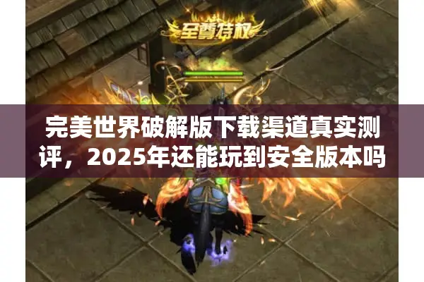 完美世界破解版下载渠道真实测评，2025年还能玩到安全版本吗？