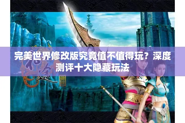 完美世界修改版究竟值不值得玩？深度测评十大隐藏玩法