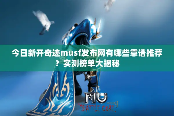 今日新开奇迹musf发布网有哪些靠谱推荐？实测榜单大揭秘