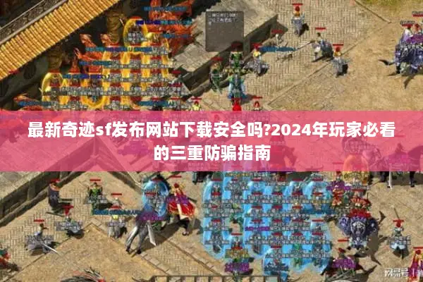 最新奇迹sf发布网站下载安全吗?2024年玩家必看的三重防骗指南
