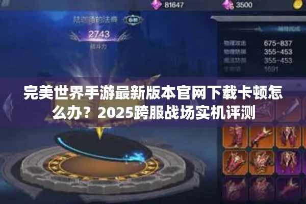 完美世界手游最新版本官网下载卡顿怎么办？2025跨服战场实机评测