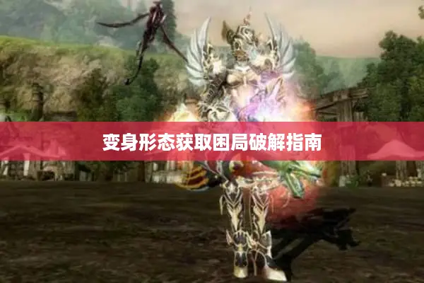 变身形态获取困局破解指南