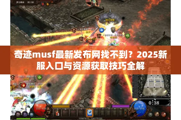 奇迹musf最新发布网找不到？2025新服入口与资源获取技巧全解