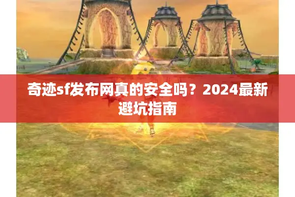 奇迹sf发布网真的安全吗？2024最新避坑指南
