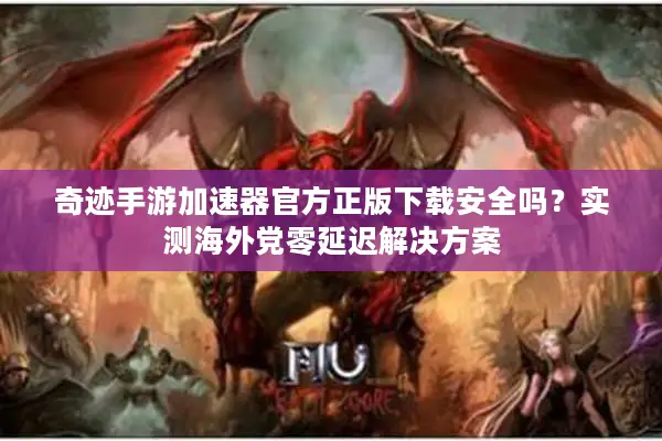 奇迹手游加速器官方正版下载安全吗？实测海外党零延迟解决方案