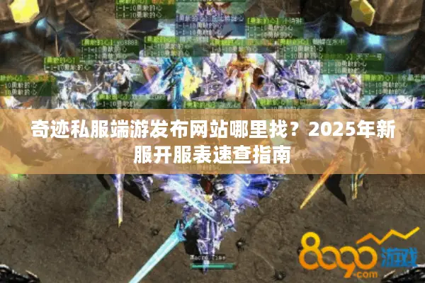 奇迹私服端游发布网站哪里找?2025年新服开服表速查指南 奇迹私服端游发布网站哪里找?2025年新服开服表速查指南