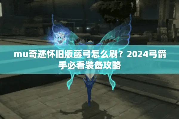 mu奇迹怀旧版藤弓怎么刷？2024弓箭手必看装备攻略