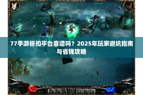 77手游折扣平台靠谱吗？2025年玩家避坑指南与省钱攻略