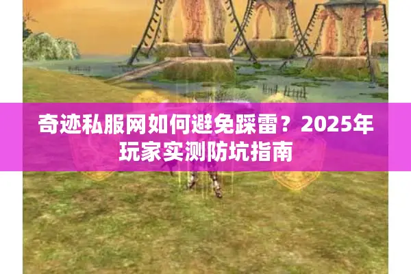 奇迹私服网如何避免踩雷?2025年玩家实测防坑指南 奇迹私服网如何避免踩雷?2025年玩家实测防坑指南