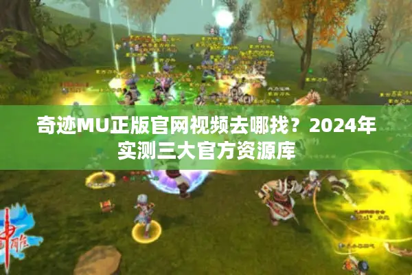 奇迹MU正版官网视频去哪找？2024年实测三大官方资源库