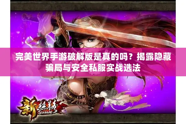 完美世界手游破解版是真的吗？揭露隐藏骗局与安全私服实战选法