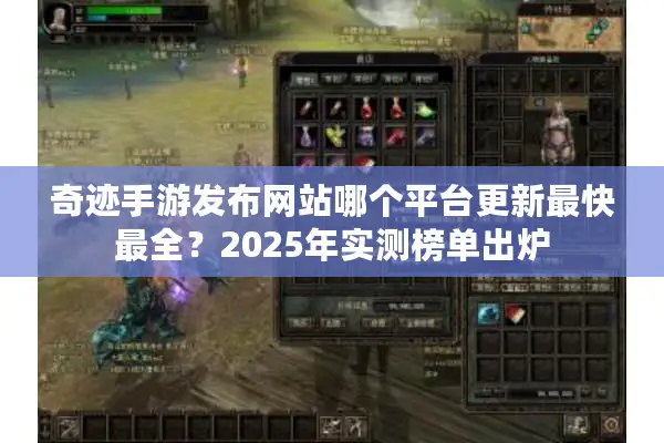 奇迹手游发布网站哪个平台更新最快最全？2025年实测榜单出炉