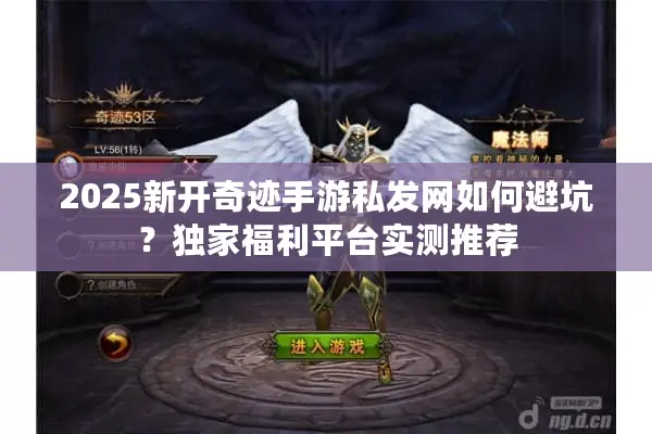 2025新开奇迹手游私发网如何避坑？独家福利平台实测推荐