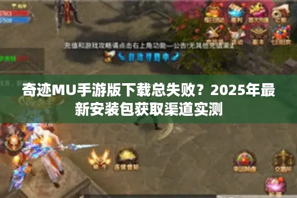奇迹MU手游版下载总失败？2025年最新安装包获取渠道实测