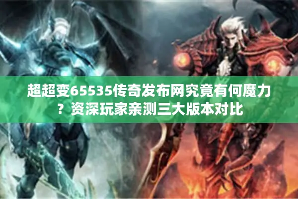 超超变65535传奇发布网究竟有何魔力?资深玩家亲测三大版本对比 超超变65535传奇发布网究竟有何魔力?资深玩家亲测三大版本对比