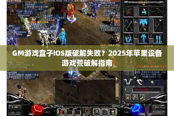 GM游戏盒子iOS版破解失败？2025年苹果设备游戏荒破解指南
