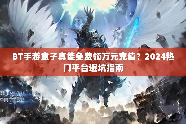 BT手游盒子真能免费领万元充值？2024热门平台避坑指南