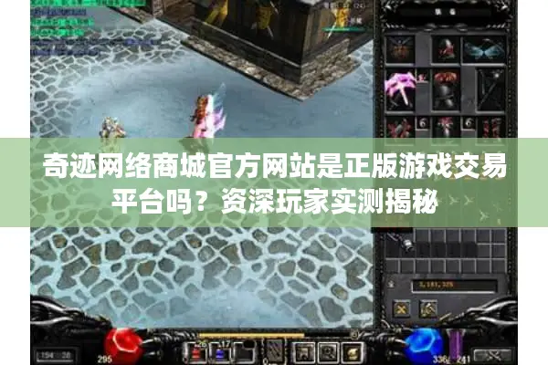 奇迹网络商城官方网站是正版游戏交易平台吗？资深玩家实测揭秘