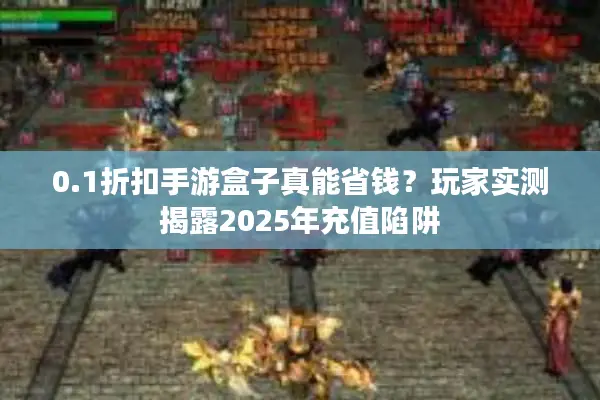 0.1折扣手游盒子真能省钱？玩家实测揭露2025年充值陷阱