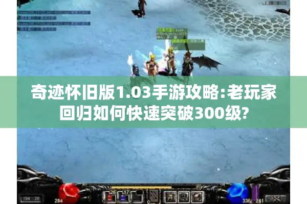 奇迹怀旧版1.03手游攻略:老玩家回归如何快速突破300级?