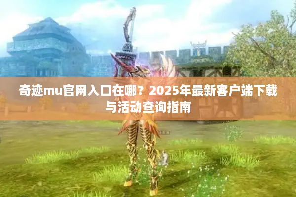 奇迹mu官网入口在哪？2025年最新客户端下载与活动查询指南