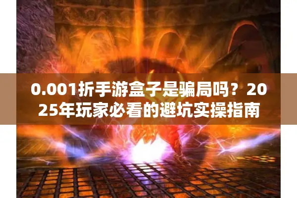 0.001折手游盒子是骗局吗？2025年玩家必看的避坑实操指南