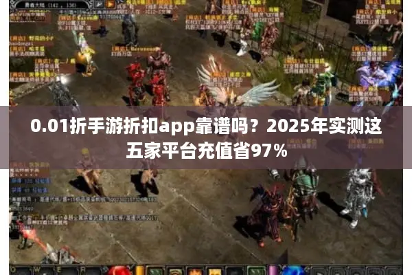 0.01折手游折扣app靠谱吗？2025年实测这五家平台充值省97%