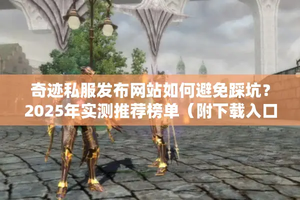 奇迹私服发布网站如何避免踩坑？2025年实测推荐榜单（附下载入口）