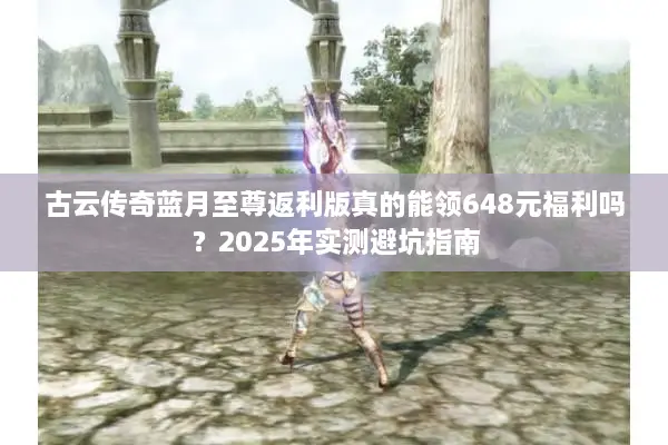 古云传奇蓝月至尊返利版真的能领648元福利吗？2025年实测避坑指南