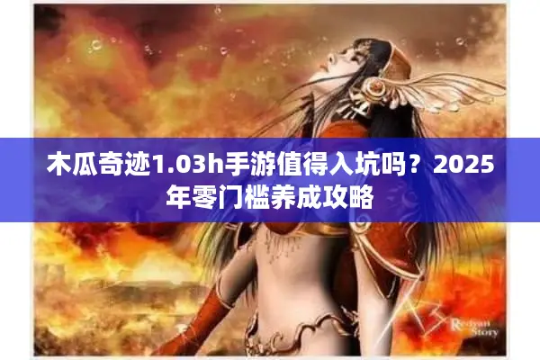 木瓜奇迹1.03h手游值得入坑吗？2025年零门槛养成攻略