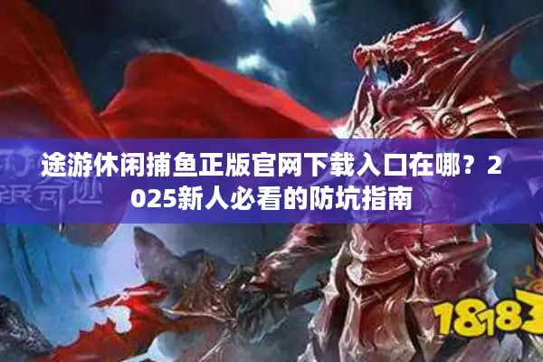 途游休闲捕鱼正版官网下载入口在哪?2025新人必看的防坑指南 途游休闲捕鱼正版官网下载入口在哪?2025新人必看的防坑指南